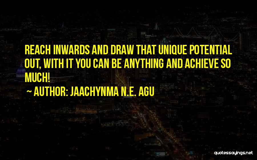Jaachynma N.E. Agu Quotes: Reach Inwards And Draw That Unique Potential Out, With It You Can Be Anything And Achieve So Much!