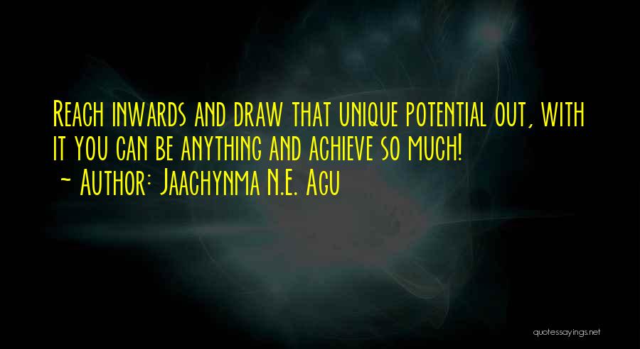Jaachynma N.E. Agu Quotes: Reach Inwards And Draw That Unique Potential Out, With It You Can Be Anything And Achieve So Much!