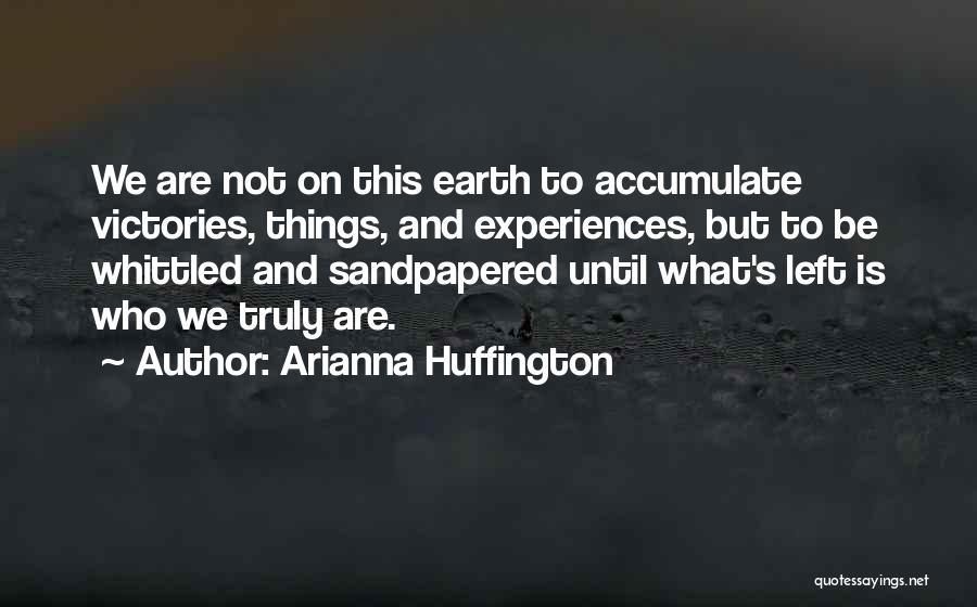 Arianna Huffington Quotes: We Are Not On This Earth To Accumulate Victories, Things, And Experiences, But To Be Whittled And Sandpapered Until What's