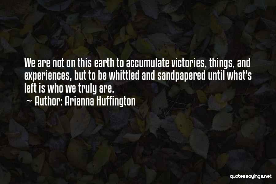 Arianna Huffington Quotes: We Are Not On This Earth To Accumulate Victories, Things, And Experiences, But To Be Whittled And Sandpapered Until What's