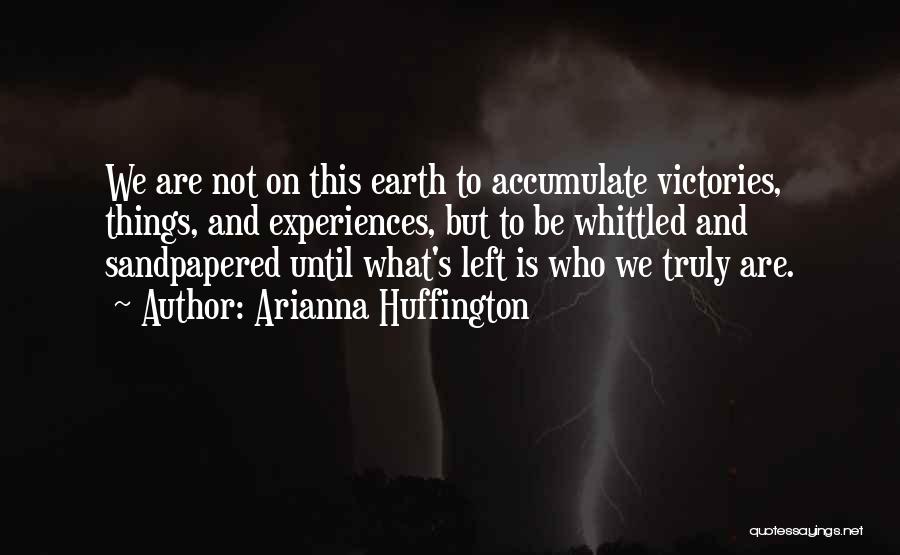 Arianna Huffington Quotes: We Are Not On This Earth To Accumulate Victories, Things, And Experiences, But To Be Whittled And Sandpapered Until What's