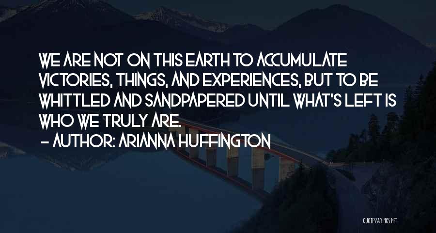 Arianna Huffington Quotes: We Are Not On This Earth To Accumulate Victories, Things, And Experiences, But To Be Whittled And Sandpapered Until What's