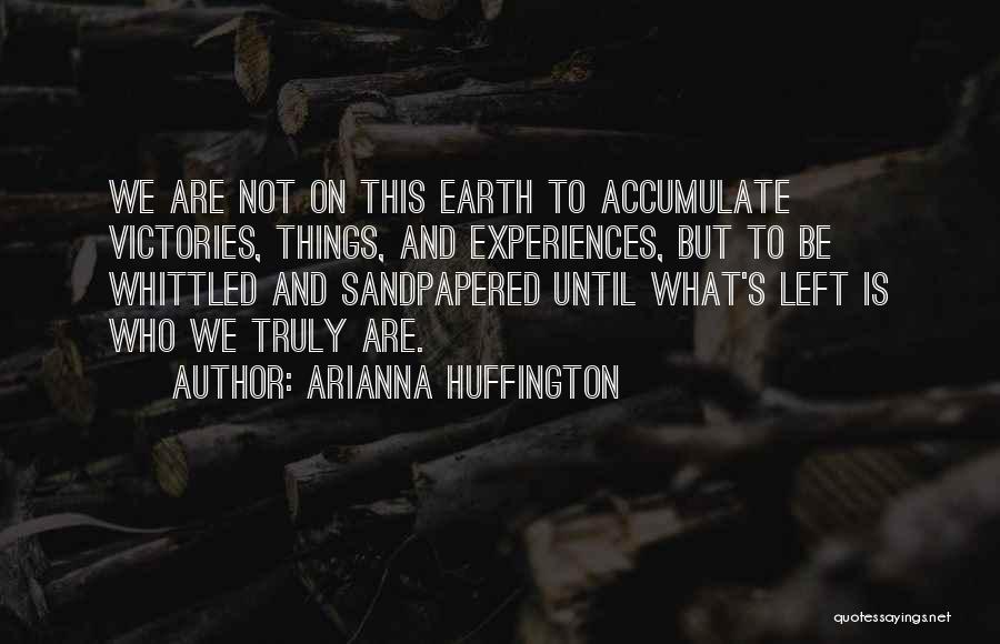 Arianna Huffington Quotes: We Are Not On This Earth To Accumulate Victories, Things, And Experiences, But To Be Whittled And Sandpapered Until What's