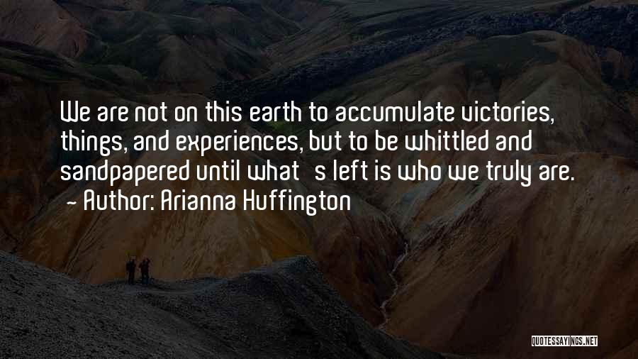 Arianna Huffington Quotes: We Are Not On This Earth To Accumulate Victories, Things, And Experiences, But To Be Whittled And Sandpapered Until What's