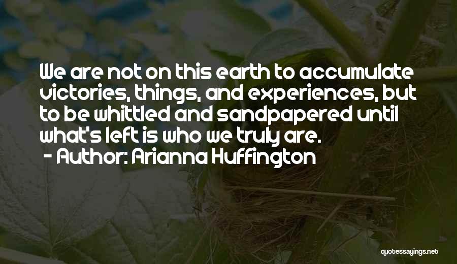 Arianna Huffington Quotes: We Are Not On This Earth To Accumulate Victories, Things, And Experiences, But To Be Whittled And Sandpapered Until What's