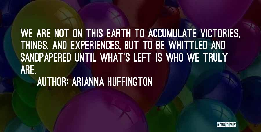 Arianna Huffington Quotes: We Are Not On This Earth To Accumulate Victories, Things, And Experiences, But To Be Whittled And Sandpapered Until What's