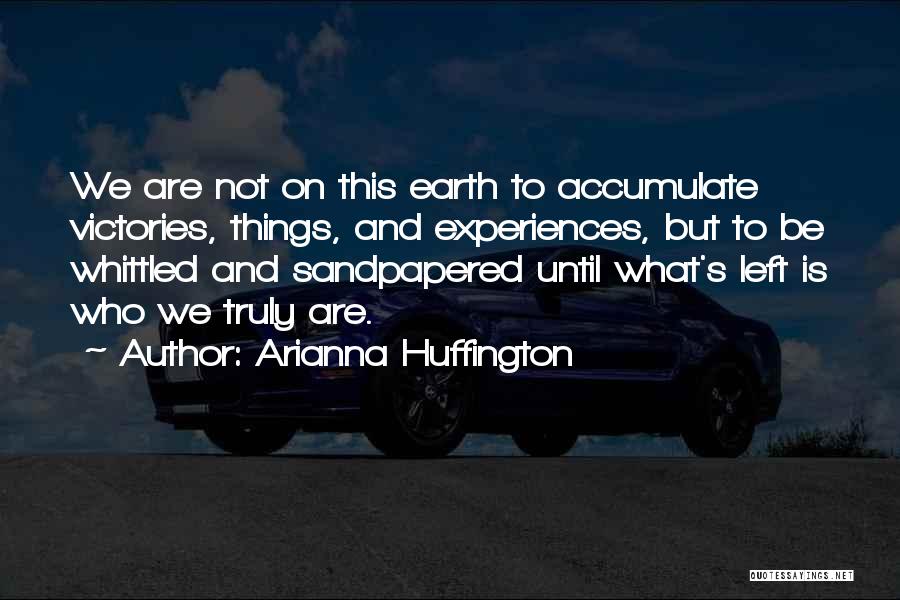 Arianna Huffington Quotes: We Are Not On This Earth To Accumulate Victories, Things, And Experiences, But To Be Whittled And Sandpapered Until What's