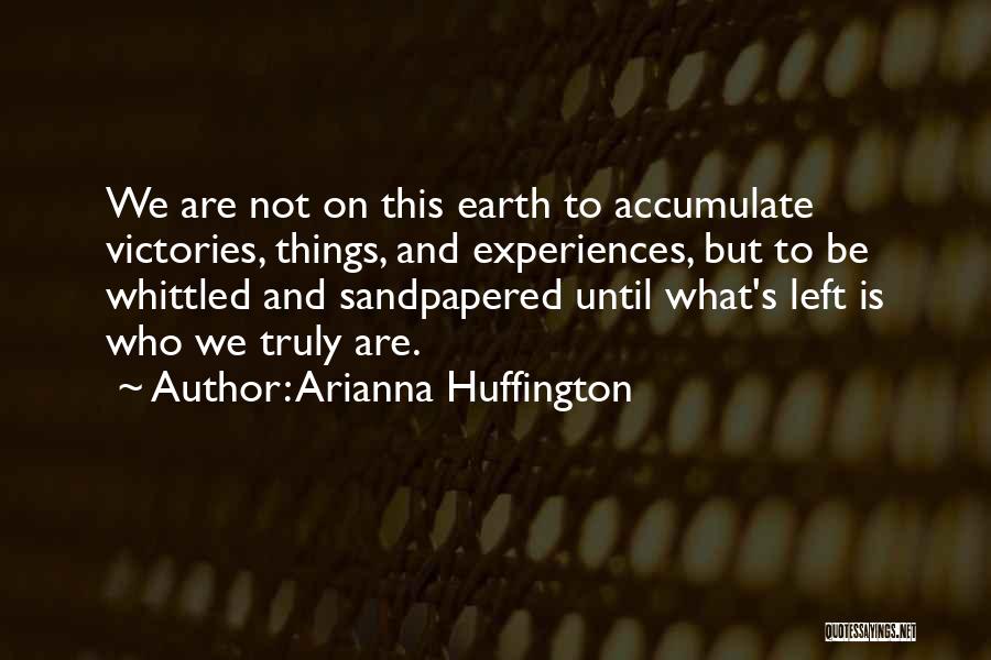 Arianna Huffington Quotes: We Are Not On This Earth To Accumulate Victories, Things, And Experiences, But To Be Whittled And Sandpapered Until What's