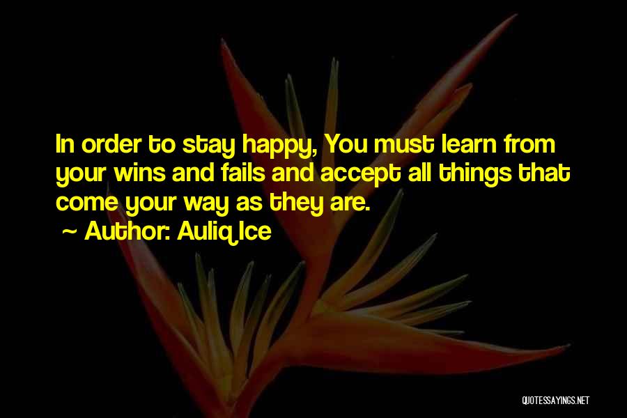 Auliq Ice Quotes: In Order To Stay Happy, You Must Learn From Your Wins And Fails And Accept All Things That Come Your