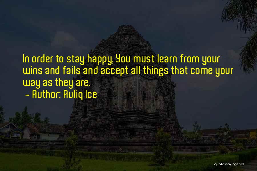 Auliq Ice Quotes: In Order To Stay Happy, You Must Learn From Your Wins And Fails And Accept All Things That Come Your