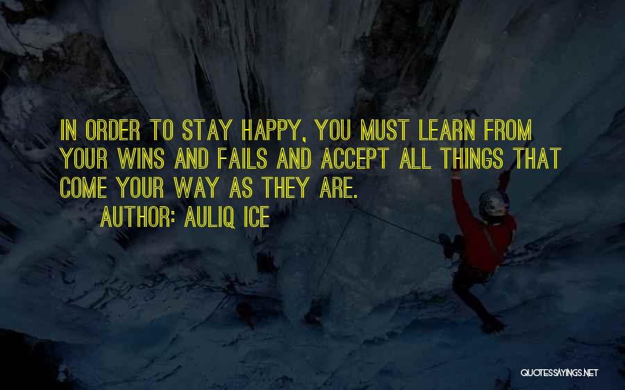 Auliq Ice Quotes: In Order To Stay Happy, You Must Learn From Your Wins And Fails And Accept All Things That Come Your