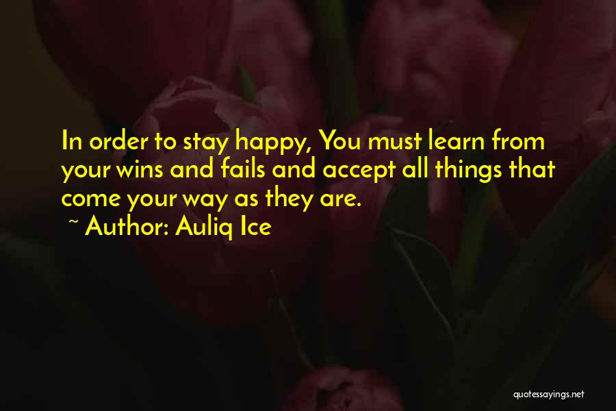 Auliq Ice Quotes: In Order To Stay Happy, You Must Learn From Your Wins And Fails And Accept All Things That Come Your