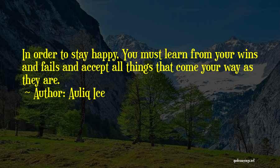 Auliq Ice Quotes: In Order To Stay Happy, You Must Learn From Your Wins And Fails And Accept All Things That Come Your