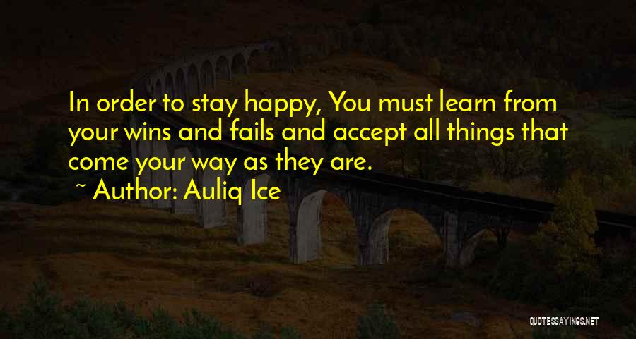 Auliq Ice Quotes: In Order To Stay Happy, You Must Learn From Your Wins And Fails And Accept All Things That Come Your