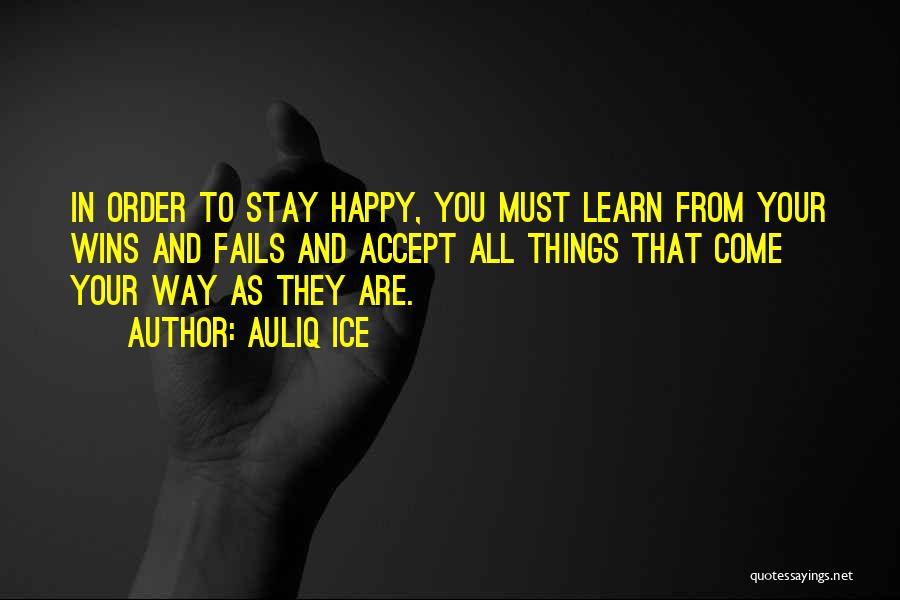 Auliq Ice Quotes: In Order To Stay Happy, You Must Learn From Your Wins And Fails And Accept All Things That Come Your