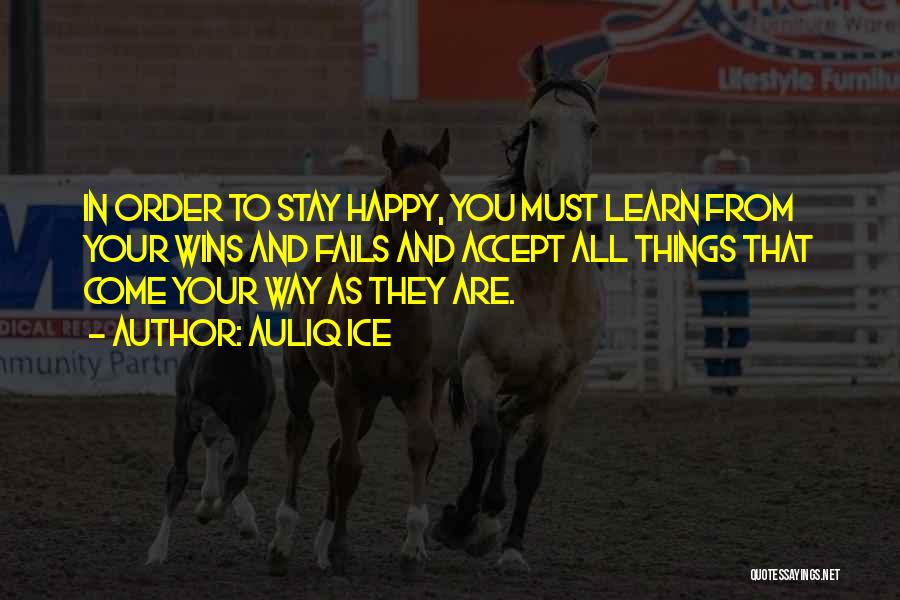 Auliq Ice Quotes: In Order To Stay Happy, You Must Learn From Your Wins And Fails And Accept All Things That Come Your