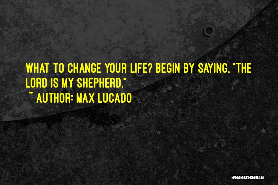 Max Lucado Quotes: What To Change Your Life? Begin By Saying, The Lord Is My Shepherd.