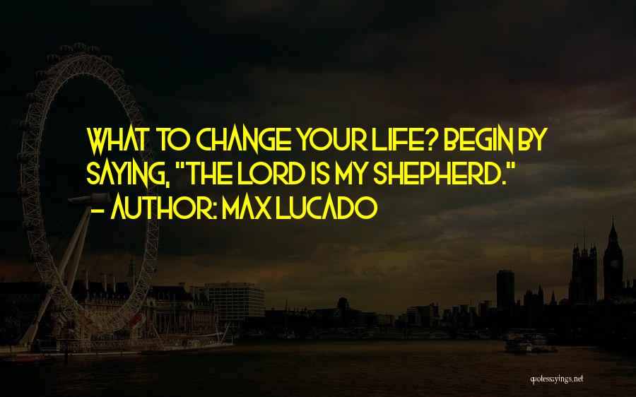 Max Lucado Quotes: What To Change Your Life? Begin By Saying, The Lord Is My Shepherd.