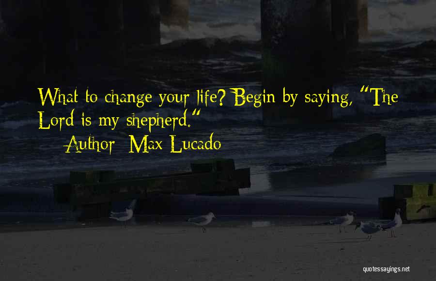 Max Lucado Quotes: What To Change Your Life? Begin By Saying, The Lord Is My Shepherd.