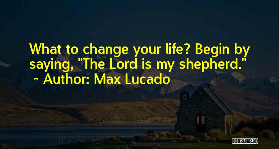 Max Lucado Quotes: What To Change Your Life? Begin By Saying, The Lord Is My Shepherd.