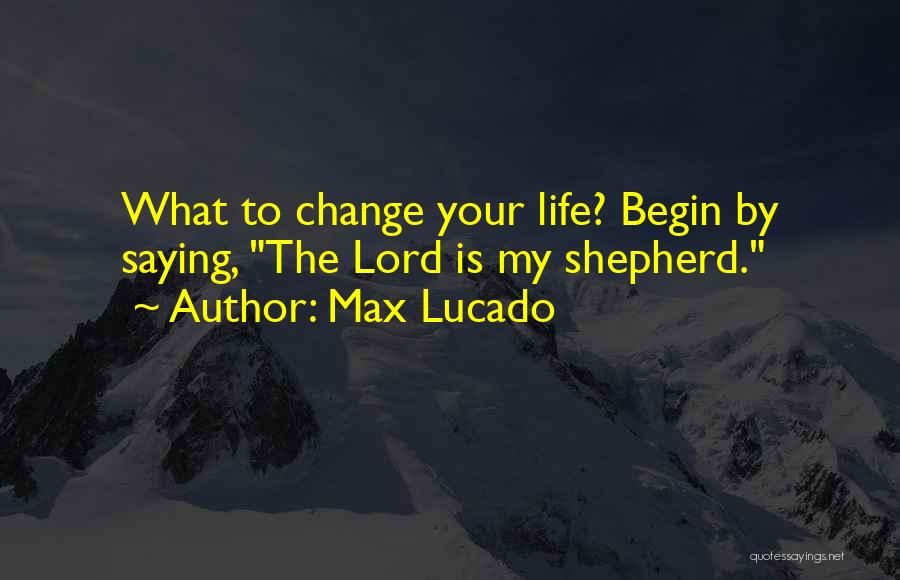 Max Lucado Quotes: What To Change Your Life? Begin By Saying, The Lord Is My Shepherd.