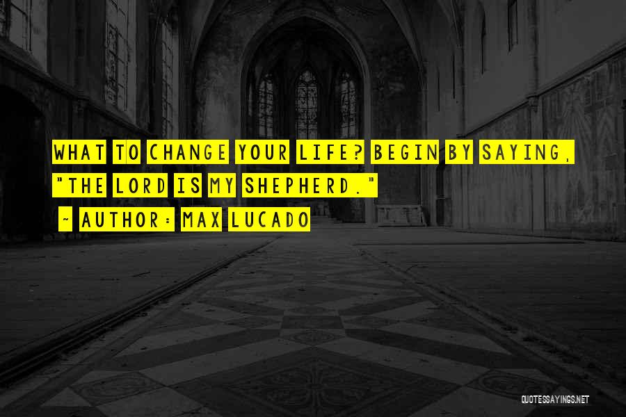 Max Lucado Quotes: What To Change Your Life? Begin By Saying, The Lord Is My Shepherd.