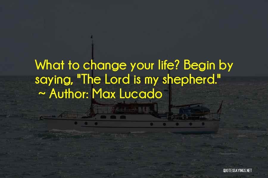 Max Lucado Quotes: What To Change Your Life? Begin By Saying, The Lord Is My Shepherd.