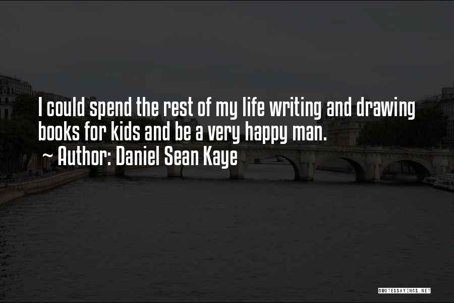 Daniel Sean Kaye Quotes: I Could Spend The Rest Of My Life Writing And Drawing Books For Kids And Be A Very Happy Man.