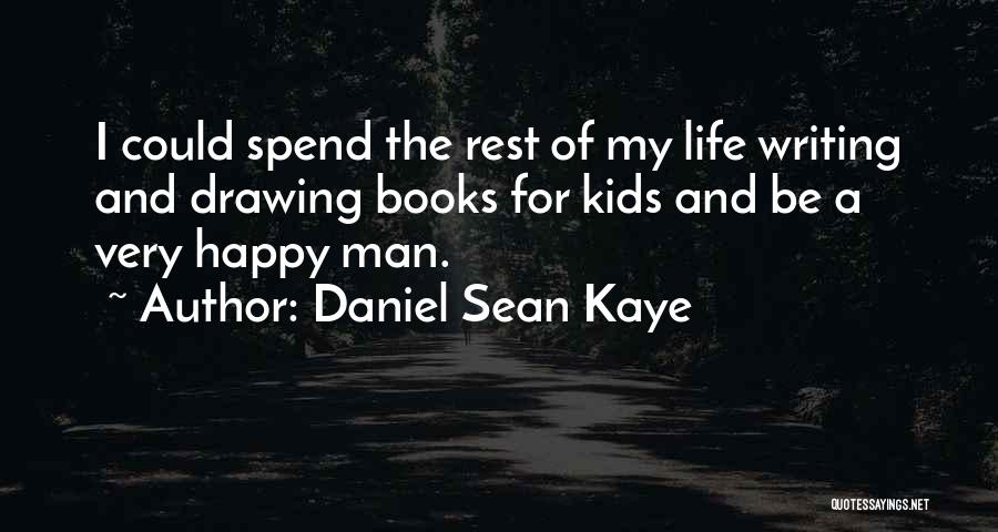 Daniel Sean Kaye Quotes: I Could Spend The Rest Of My Life Writing And Drawing Books For Kids And Be A Very Happy Man.