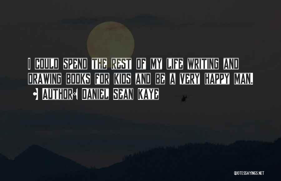 Daniel Sean Kaye Quotes: I Could Spend The Rest Of My Life Writing And Drawing Books For Kids And Be A Very Happy Man.