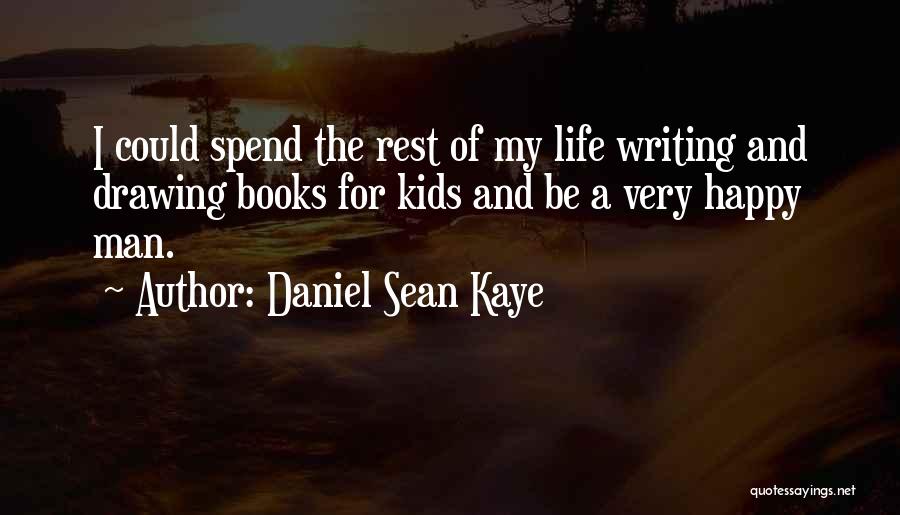 Daniel Sean Kaye Quotes: I Could Spend The Rest Of My Life Writing And Drawing Books For Kids And Be A Very Happy Man.