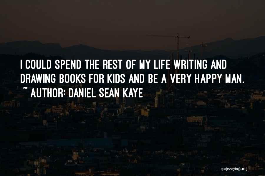 Daniel Sean Kaye Quotes: I Could Spend The Rest Of My Life Writing And Drawing Books For Kids And Be A Very Happy Man.