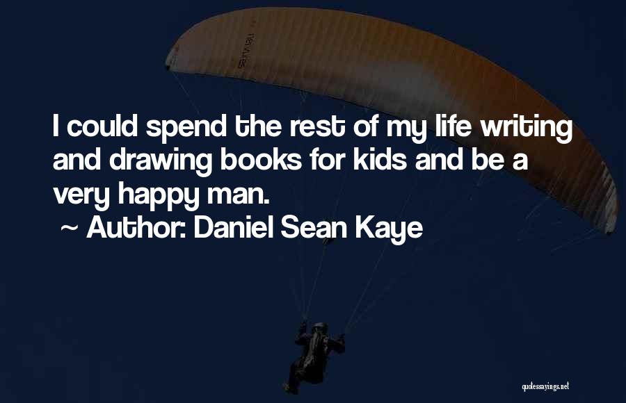 Daniel Sean Kaye Quotes: I Could Spend The Rest Of My Life Writing And Drawing Books For Kids And Be A Very Happy Man.