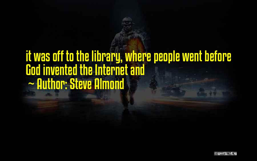 Steve Almond Quotes: It Was Off To The Library, Where People Went Before God Invented The Internet And