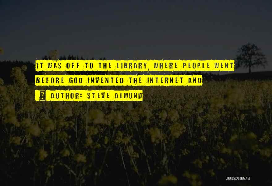 Steve Almond Quotes: It Was Off To The Library, Where People Went Before God Invented The Internet And