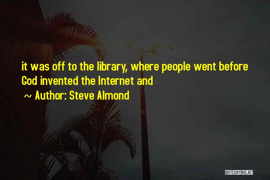 Steve Almond Quotes: It Was Off To The Library, Where People Went Before God Invented The Internet And