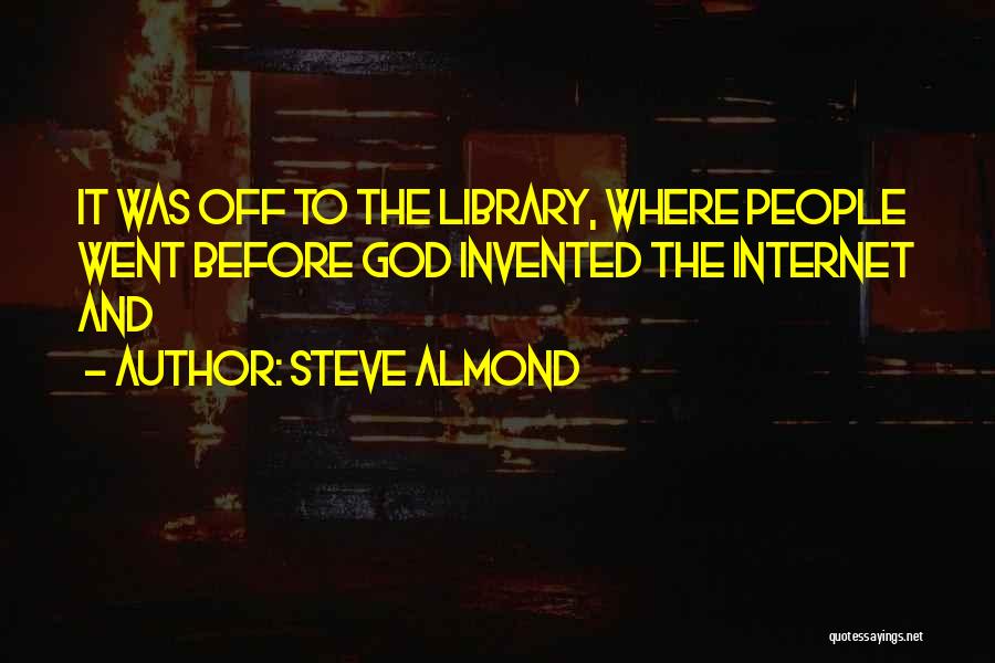 Steve Almond Quotes: It Was Off To The Library, Where People Went Before God Invented The Internet And