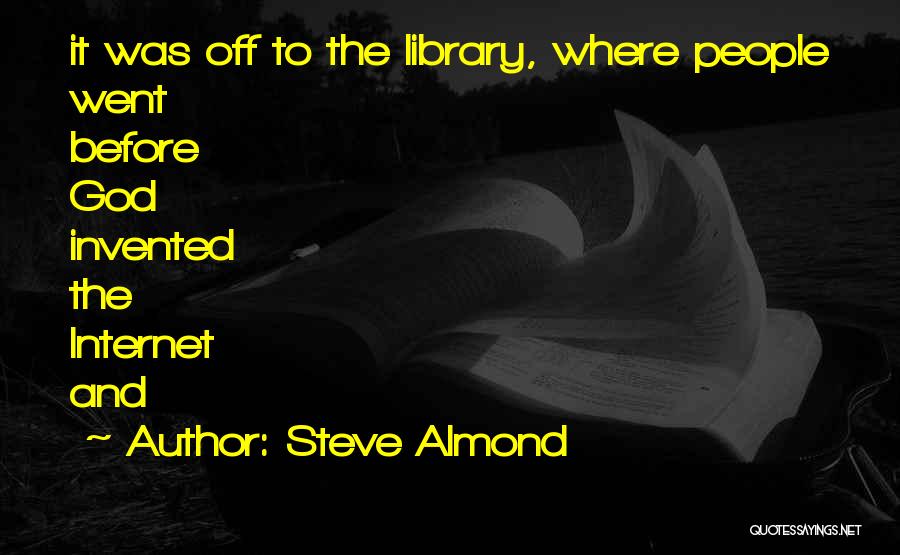 Steve Almond Quotes: It Was Off To The Library, Where People Went Before God Invented The Internet And