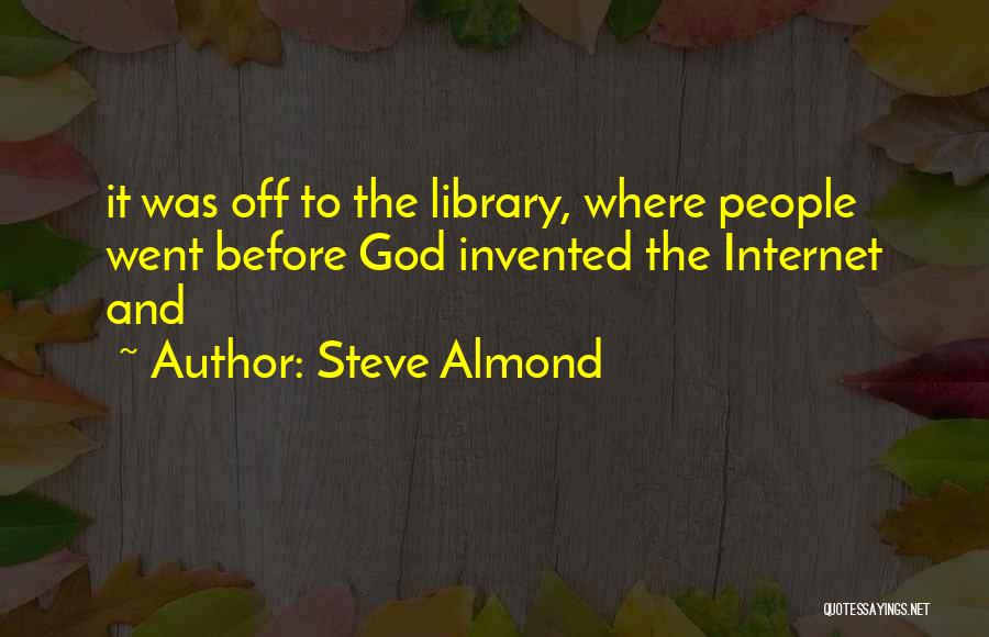 Steve Almond Quotes: It Was Off To The Library, Where People Went Before God Invented The Internet And