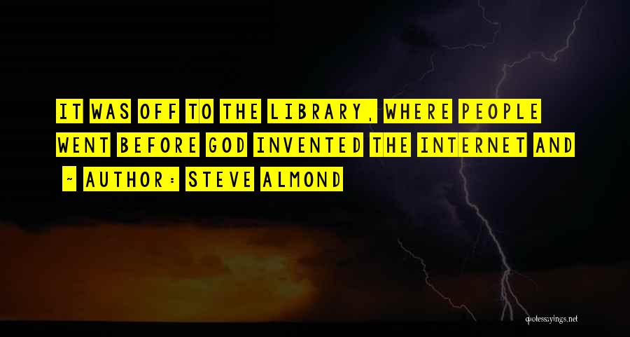 Steve Almond Quotes: It Was Off To The Library, Where People Went Before God Invented The Internet And