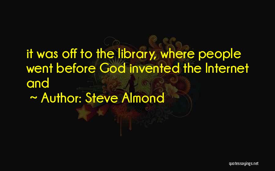 Steve Almond Quotes: It Was Off To The Library, Where People Went Before God Invented The Internet And
