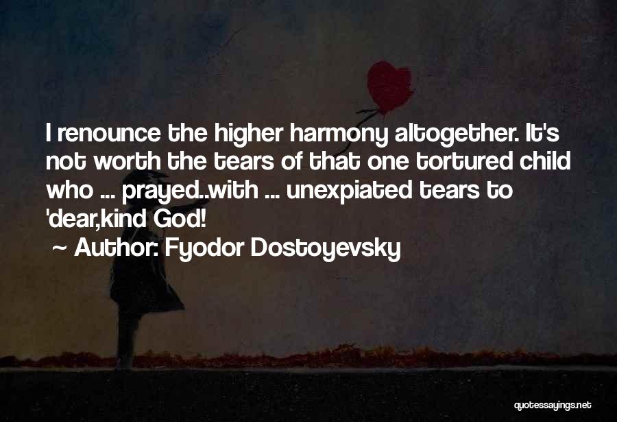 Fyodor Dostoyevsky Quotes: I Renounce The Higher Harmony Altogether. It's Not Worth The Tears Of That One Tortured Child Who ... Prayed..with ...