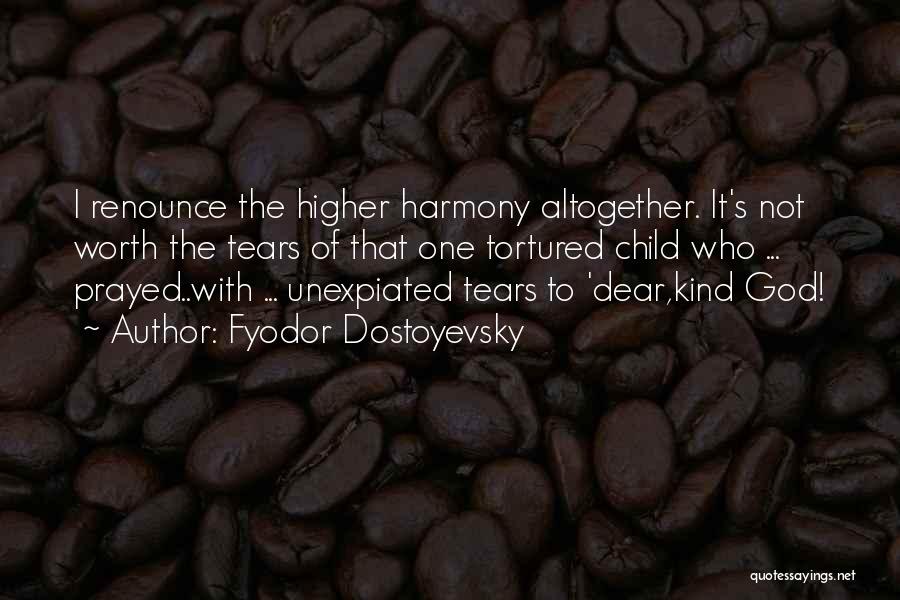Fyodor Dostoyevsky Quotes: I Renounce The Higher Harmony Altogether. It's Not Worth The Tears Of That One Tortured Child Who ... Prayed..with ...