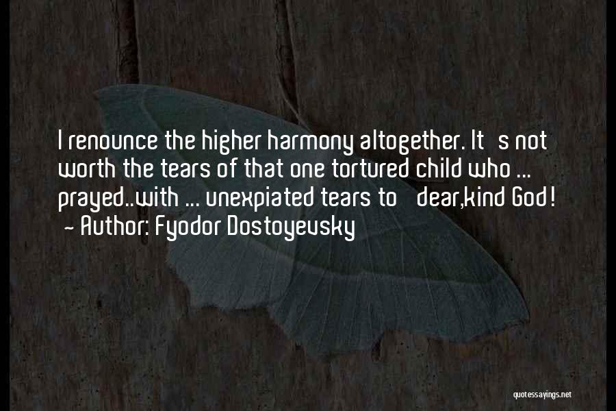 Fyodor Dostoyevsky Quotes: I Renounce The Higher Harmony Altogether. It's Not Worth The Tears Of That One Tortured Child Who ... Prayed..with ...