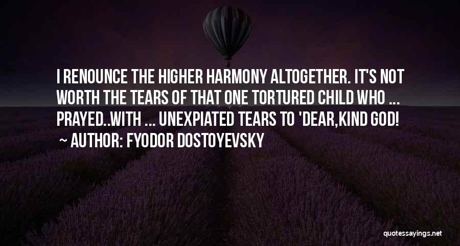Fyodor Dostoyevsky Quotes: I Renounce The Higher Harmony Altogether. It's Not Worth The Tears Of That One Tortured Child Who ... Prayed..with ...