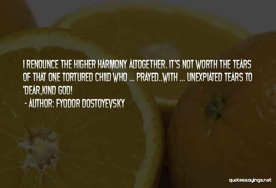 Fyodor Dostoyevsky Quotes: I Renounce The Higher Harmony Altogether. It's Not Worth The Tears Of That One Tortured Child Who ... Prayed..with ...