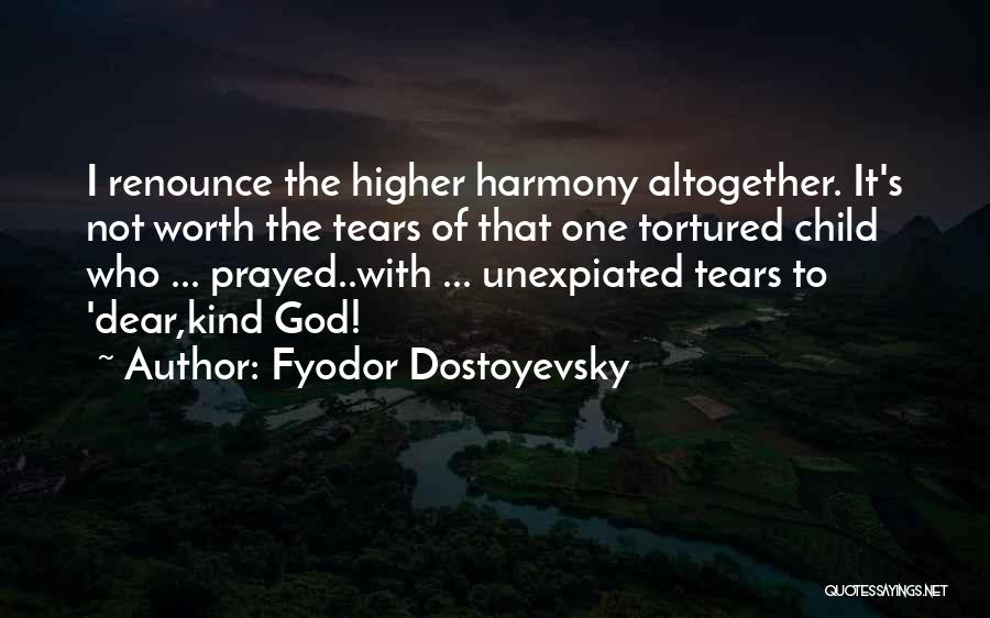 Fyodor Dostoyevsky Quotes: I Renounce The Higher Harmony Altogether. It's Not Worth The Tears Of That One Tortured Child Who ... Prayed..with ...