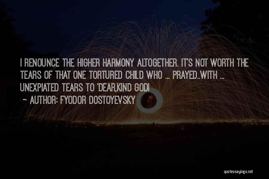 Fyodor Dostoyevsky Quotes: I Renounce The Higher Harmony Altogether. It's Not Worth The Tears Of That One Tortured Child Who ... Prayed..with ...