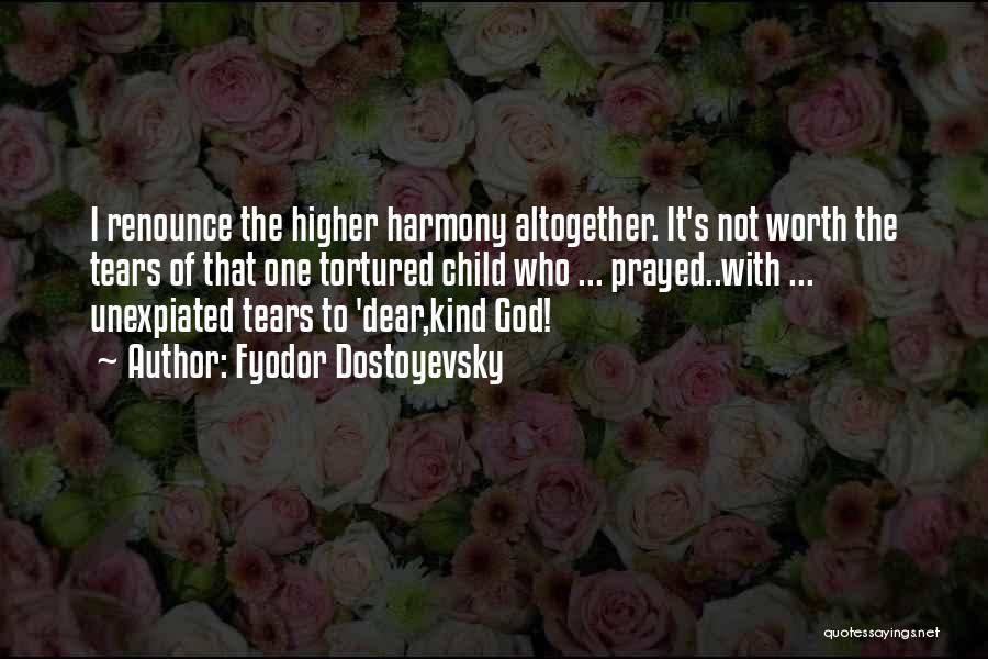 Fyodor Dostoyevsky Quotes: I Renounce The Higher Harmony Altogether. It's Not Worth The Tears Of That One Tortured Child Who ... Prayed..with ...