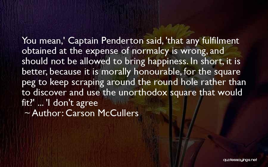 Carson McCullers Quotes: You Mean,' Captain Penderton Said, 'that Any Fulfilment Obtained At The Expense Of Normalcy Is Wrong, And Should Not Be